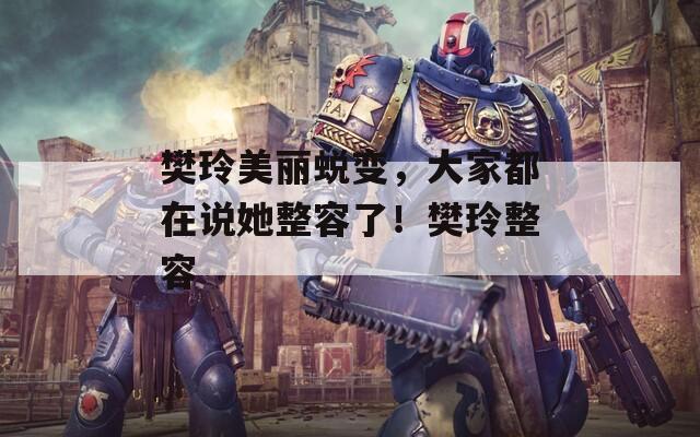 樊玲美丽蜕变，大家都在说她整容了！樊玲整容