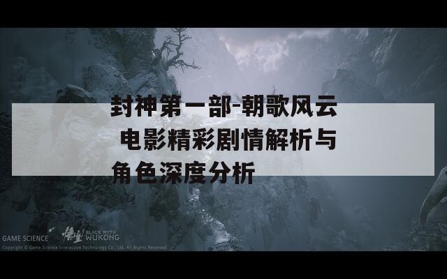 封神第一部-朝歌风云 电影精彩剧情解析与角色深度分析