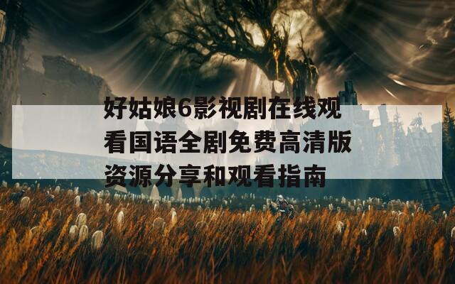 好姑娘6影视剧在线观看国语全剧免费高清版资源分享和观看指南