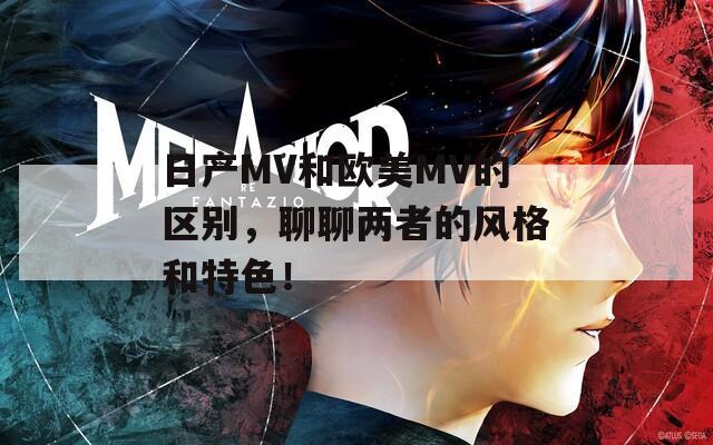 日产MV和欧美MV的区别，聊聊两者的风格和特色！