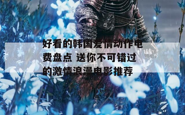 好看的韩国爱情动作电费盘点 送你不可错过的激情浪漫电影推荐