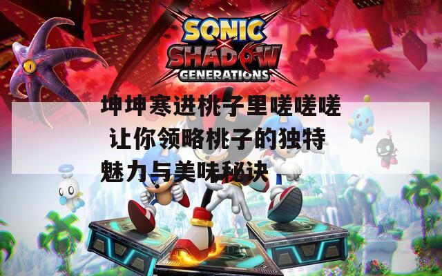 坤坤寒进桃子里嗟嗟嗟 让你领略桃子的独特魅力与美味秘诀