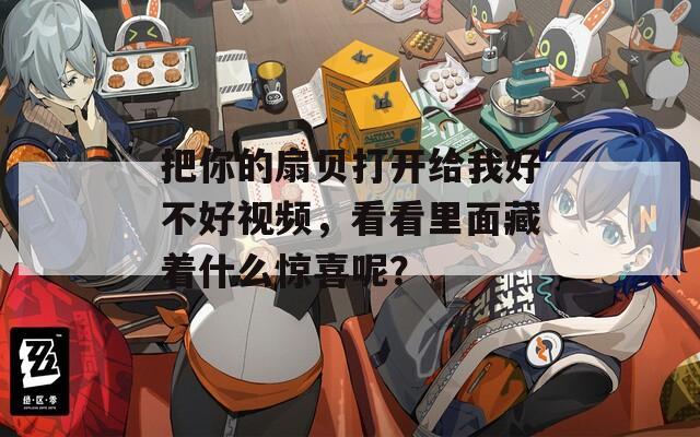 把你的扇贝打开给我好不好视频，看看里面藏着什么惊喜呢？