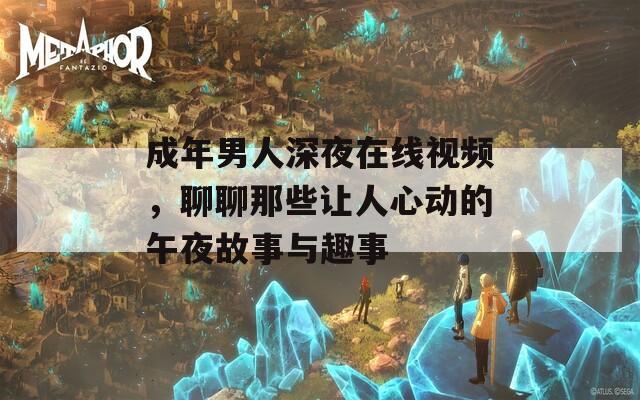 成年男人深夜在线视频，聊聊那些让人心动的午夜故事与趣事