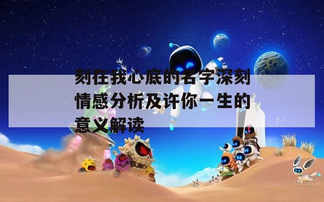 刻在我心底的名字深刻情感分析及许你一生的意义解读