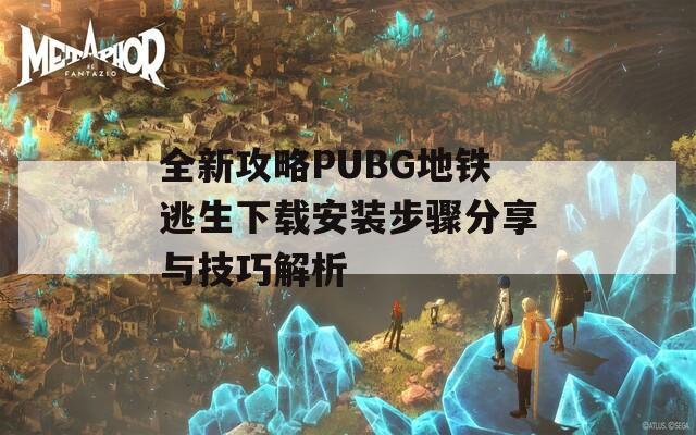 全新攻略PUBG地铁逃生下载安装步骤分享与技巧解析