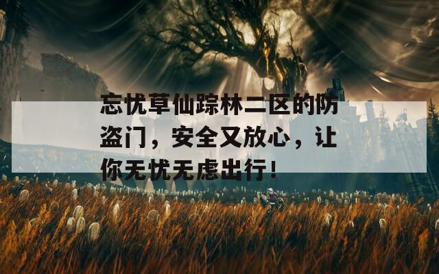 忘忧草仙踪林二区的防盗门，安全又放心，让你无忧无虑出行！