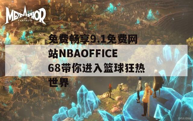 免费畅享9.1免费网站NBAOFFICE68带你进入篮球狂热世界