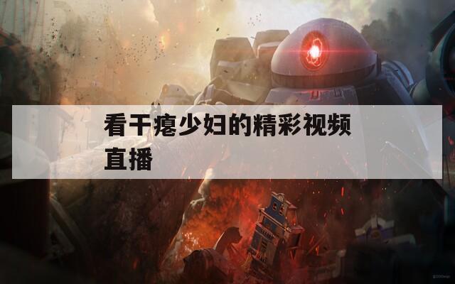 看干瘪少妇的精彩视频直播