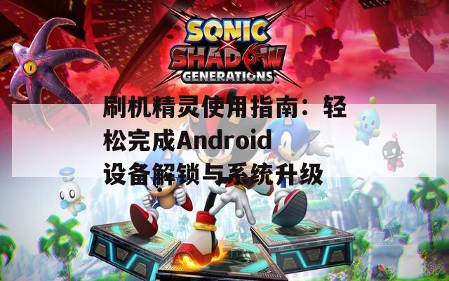 刷机精灵使用指南：轻松完成Android设备解锁与系统升级