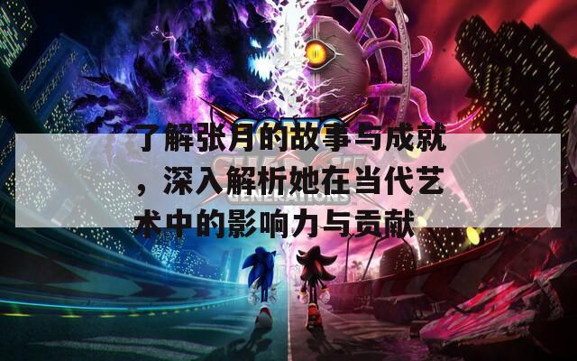 了解张月的故事与成就，深入解析她在当代艺术中的影响力与贡献