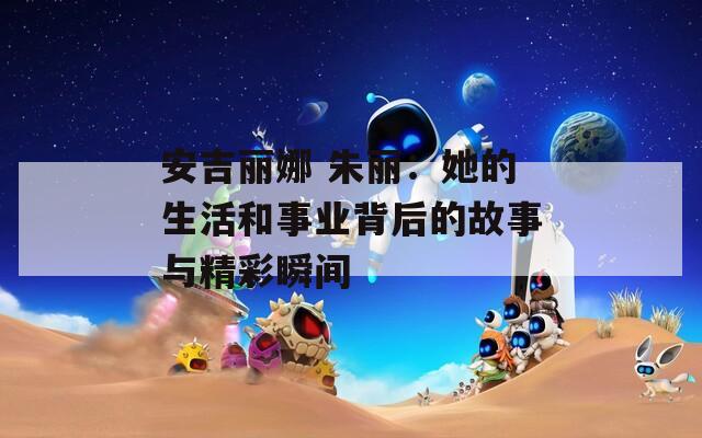 安吉丽娜 朱丽：她的生活和事业背后的故事与精彩瞬间