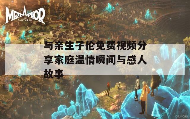 与亲生子伦免费视频分享家庭温情瞬间与感人故事