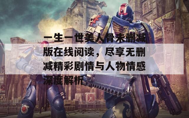 一生一世美人骨未删减版在线阅读，尽享无删减精彩剧情与人物情感深度解析