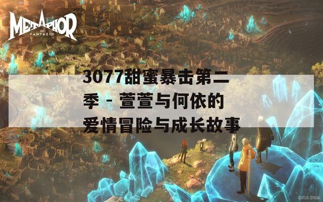 3077甜蜜暴击第二季 - 萱萱与何依的爱情冒险与成长故事