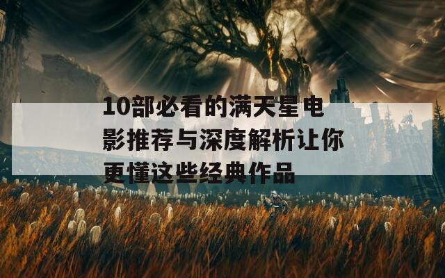10部必看的满天星电影推荐与深度解析让你更懂这些经典作品