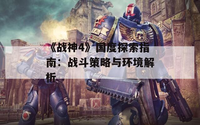 《战神4》国度探索指南：战斗策略与环境解析