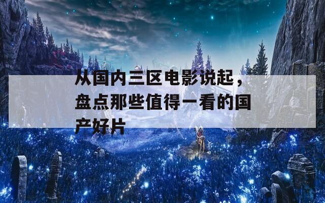 从国内三区电影说起，盘点那些值得一看的国产好片
