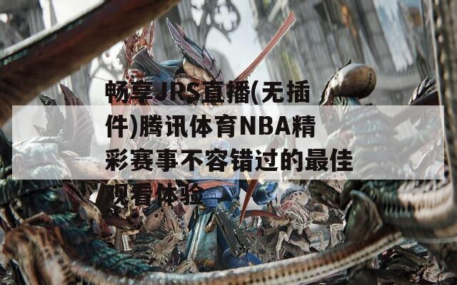 畅享JRS直播(无插件)腾讯体育NBA精彩赛事不容错过的最佳观看体验