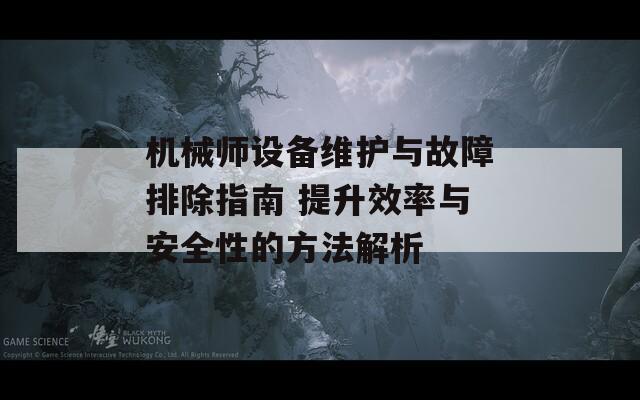 机械师设备维护与故障排除指南 提升效率与安全性的方法解析
