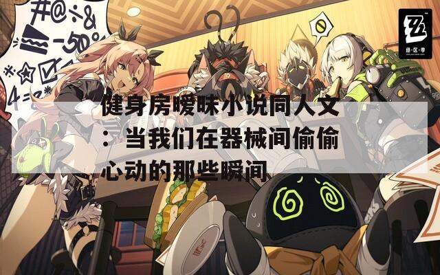健身房暧昧小说同人文：当我们在器械间偷偷心动的那些瞬间