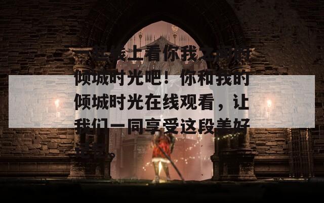 一起线上看你我之间的倾城时光吧！你和我的倾城时光在线观看，让我们一同享受这段美好记忆。