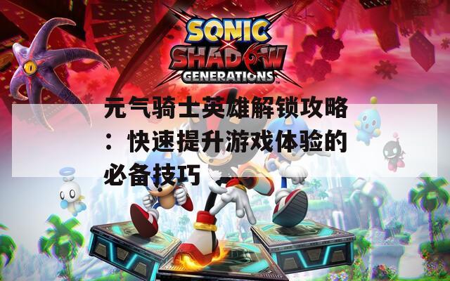 元气骑士英雄解锁攻略：快速提升游戏体验的必备技巧
