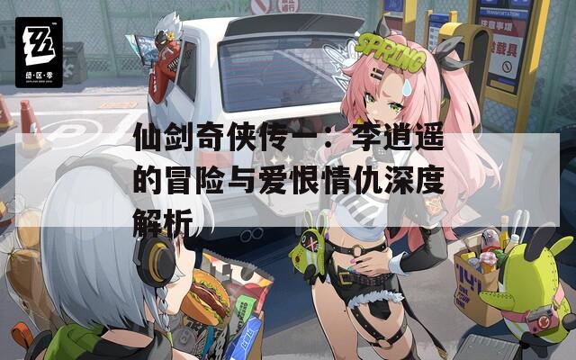 仙剑奇侠传一：李逍遥的冒险与爱恨情仇深度解析