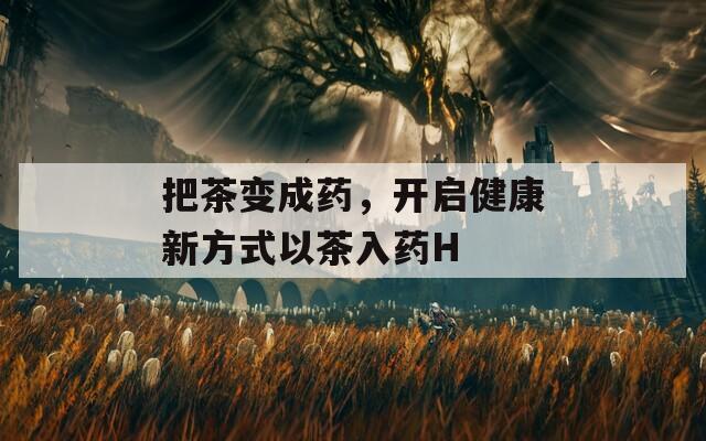 把茶变成药，开启健康新方式以茶入药H