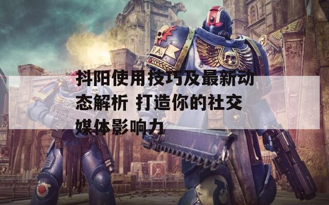 抖阳使用技巧及最新动态解析 打造你的社交媒体影响力