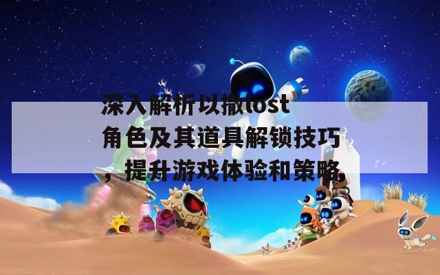 深入解析以撒lost角色及其道具解锁技巧，提升游戏体验和策略