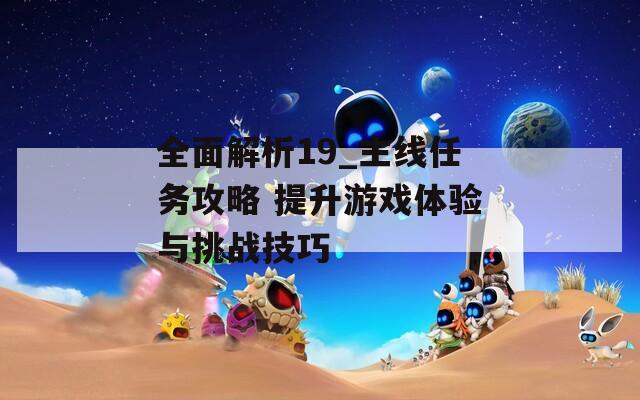 全面解析19_主线任务攻略 提升游戏体验与挑战技巧