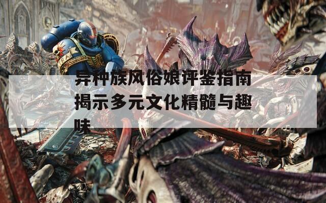 异种族风俗娘评鉴指南揭示多元文化精髓与趣味
