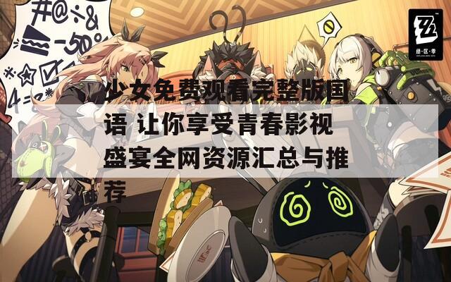 少女免费观看完整版国语 让你享受青春影视盛宴全网资源汇总与推荐