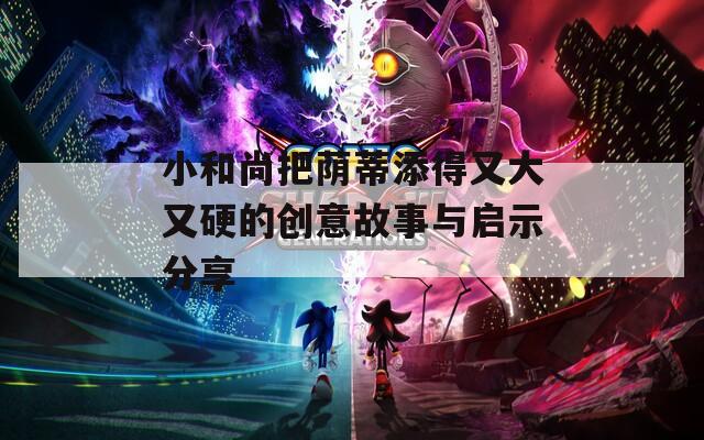 小和尚把荫蒂添得又大又硬的创意故事与启示分享