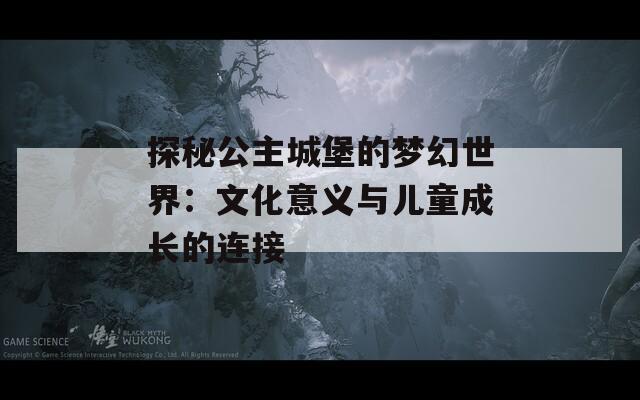 探秘公主城堡的梦幻世界：文化意义与儿童成长的连接