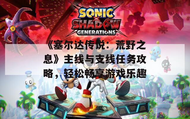 《塞尔达传说：荒野之息》主线与支线任务攻略，轻松畅享游戏乐趣