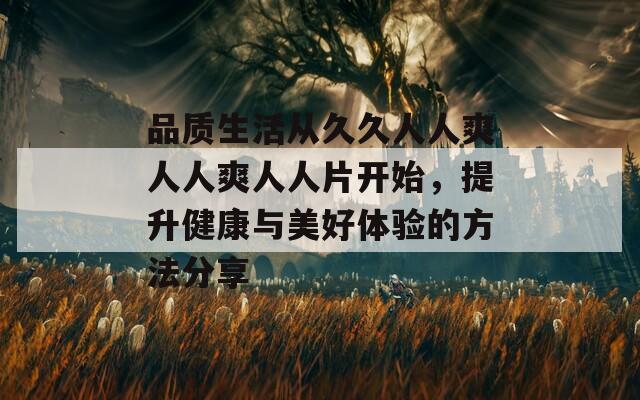 品质生活从久久人人爽人人爽人人片开始，提升健康与美好体验的方法分享