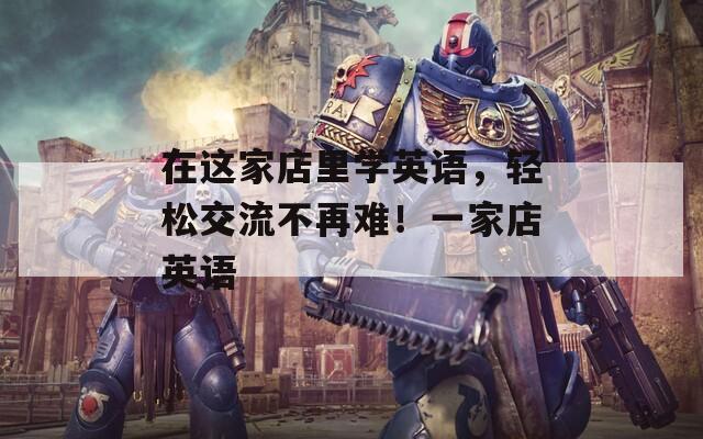 在这家店里学英语，轻松交流不再难！一家店英语