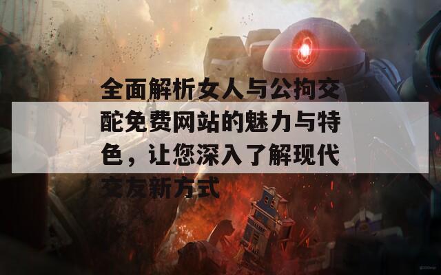全面解析女人与公拘交酡免费网站的魅力与特色，让您深入了解现代交友新方式