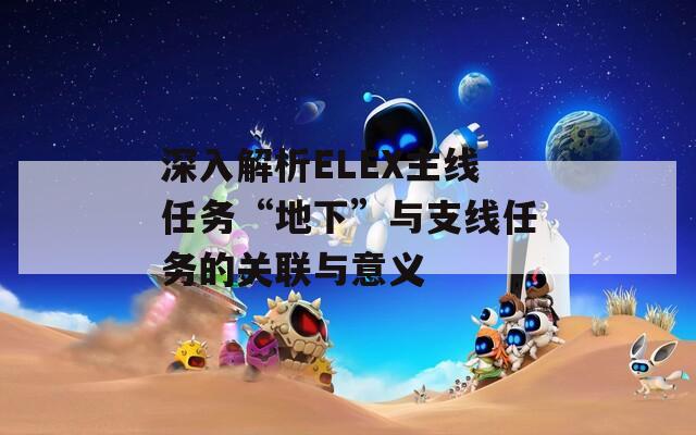 深入解析ELEX主线任务“地下”与支线任务的关联与意义