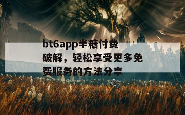 bt6app半糖付费破解，轻松享受更多免费服务的方法分享