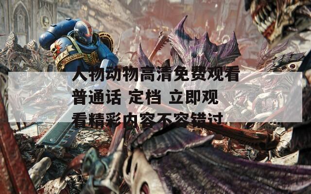 人物动物高清免费观看普通话 定档 立即观看精彩内容不容错过