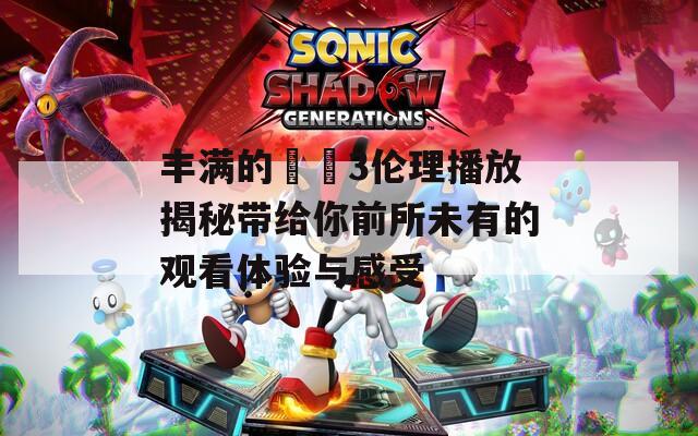 丰满的妺妺3伦理播放揭秘带给你前所未有的观看体验与感受