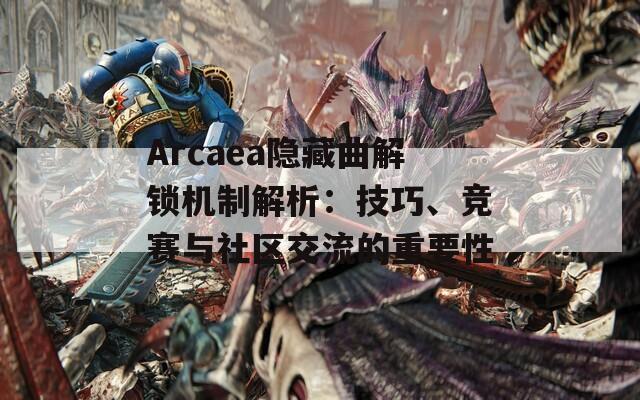 Arcaea隐藏曲解锁机制解析：技巧、竞赛与社区交流的重要性