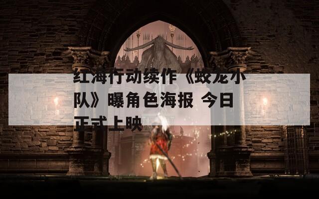 红海行动续作《蛟龙小队》曝角色海报 今日正式上映