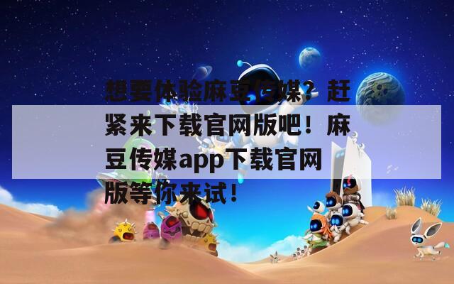 想要体验麻豆传媒？赶紧来下载官网版吧！麻豆传媒app下载官网版等你来试！
