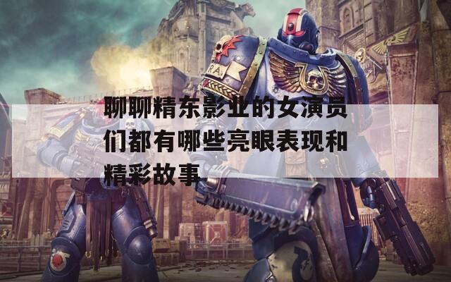 聊聊精东影业的女演员们都有哪些亮眼表现和精彩故事