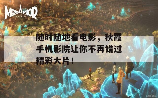 随时随地看电影，秋霞手机影院让你不再错过精彩大片！