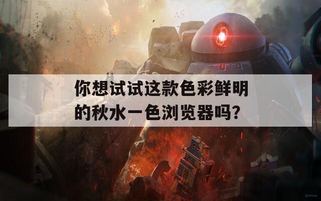 你想试试这款色彩鲜明的秋水一色浏览器吗？